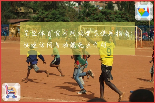 星空体育官方网站登录使用指南：快速访问与功能亮点介绍