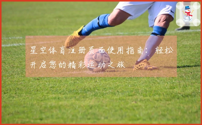 星空体育注册页面使用指南：轻松开启您的精彩运动之旅