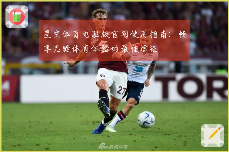 星空体育电脑版官网使用指南：畅享无缝体育体验的最佳途径