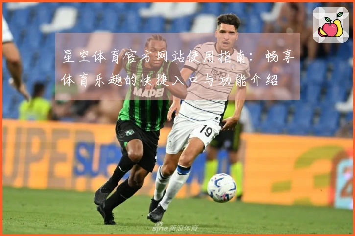 星空体育官方网站使用指南：畅享体育乐趣的快捷入口与功能介绍