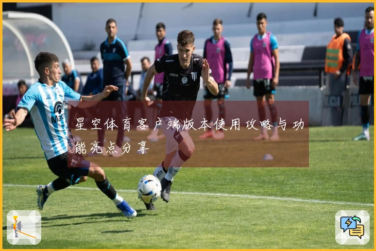 星空体育客户端版本使用攻略与功能亮点分享