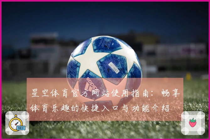 星空体育官方网站使用指南：畅享体育乐趣的快捷入口与功能介绍