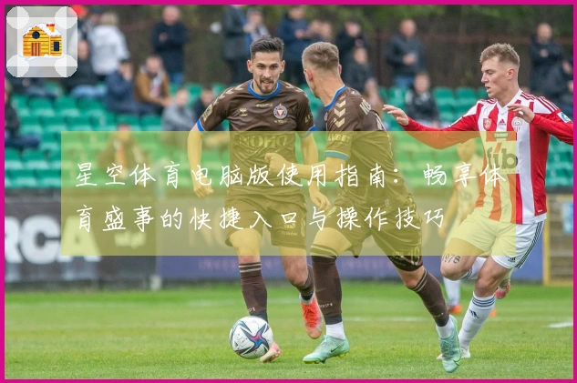 星空体育电脑版使用指南：畅享体育盛事的快捷入口与操作技巧