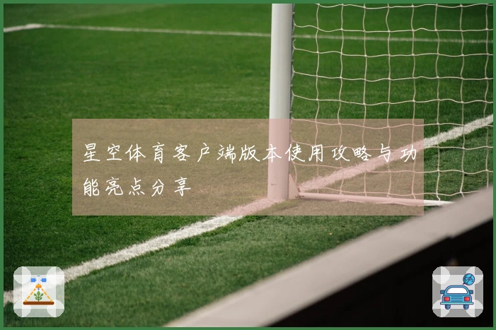 星空体育客户端版本使用攻略与功能亮点分享