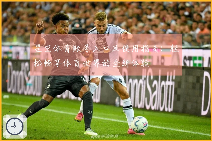 星空体育账号入口及使用指南：轻松畅享体育世界的全新体验
