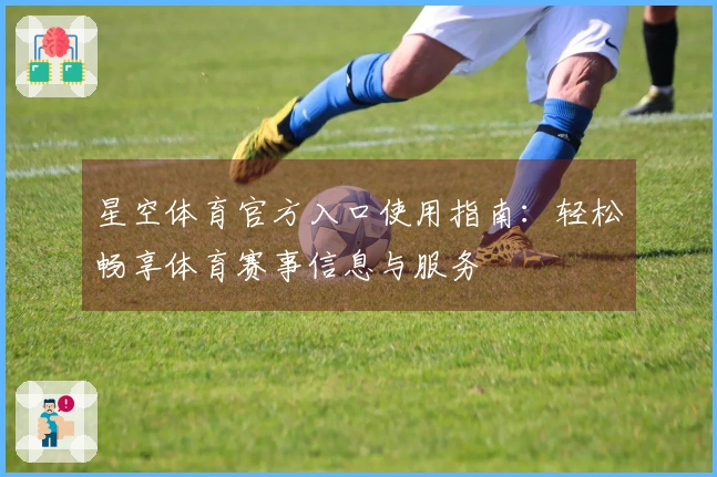 星空体育官方入口使用指南：轻松畅享体育赛事信息与服务