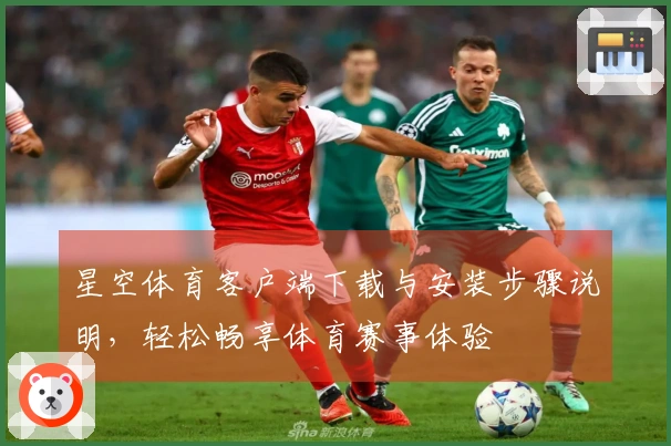 星空体育客户端下载与安装步骤说明，轻松畅享体育赛事体验