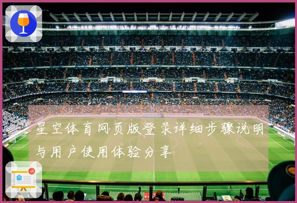 星空体育网页版登录详细步骤说明与用户使用体验分享