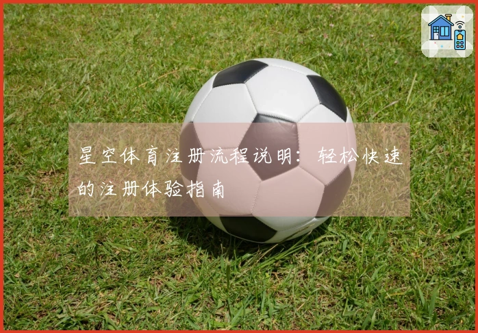 星空体育注册流程说明：轻松快速的注册体验指南