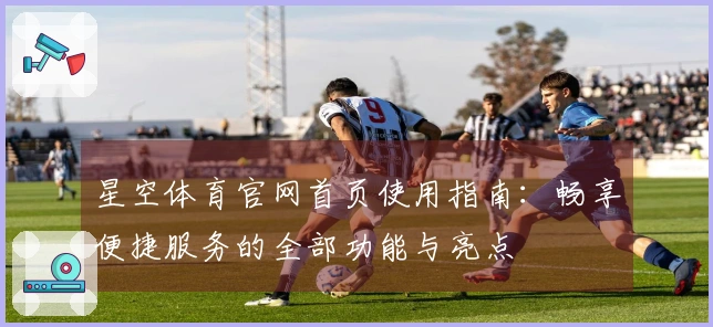 星空体育官网首页使用指南：畅享便捷服务的全部功能与亮点