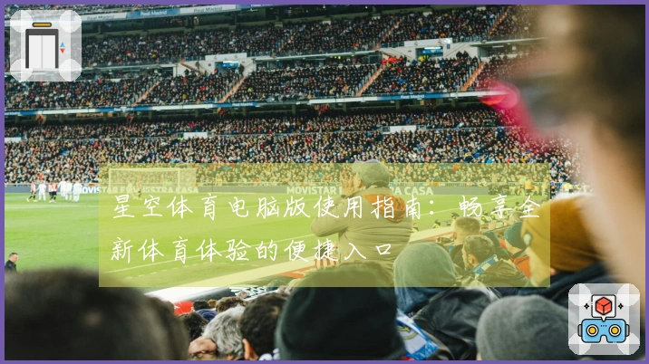 星空体育电脑版使用指南：畅享全新体育体验的便捷入口
