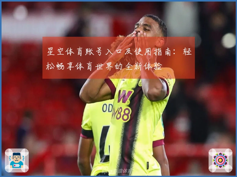 星空体育账号入口及使用指南：轻松畅享体育世界的全新体验