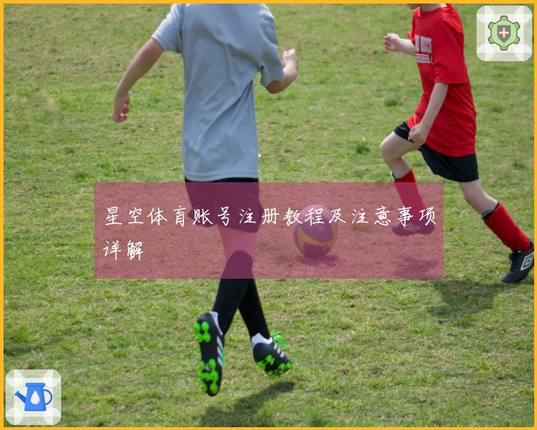 星空体育账号注册教程及注意事项详解