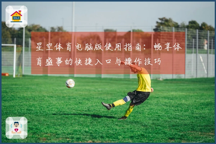 星空体育电脑版使用指南：畅享体育盛事的快捷入口与操作技巧