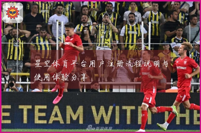 星空体育平台用户注册流程说明与使用体验分享