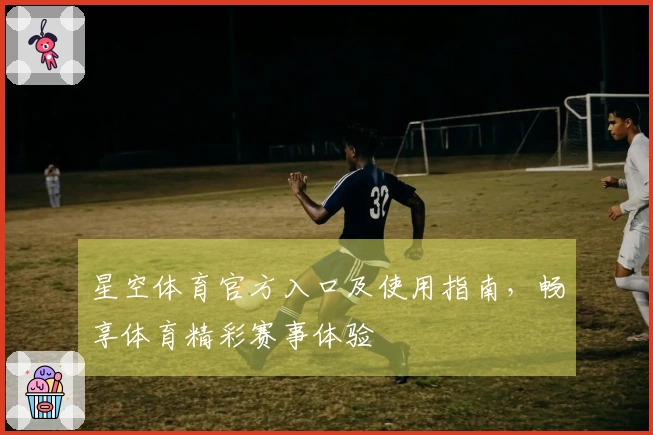 星空体育官方入口及使用指南，畅享体育精彩赛事体验