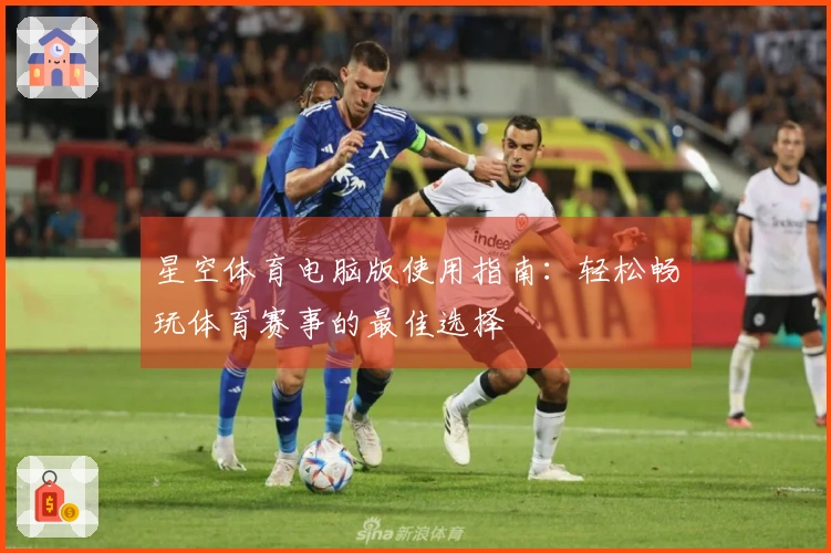 星空体育电脑版使用指南：轻松畅玩体育赛事的最佳选择