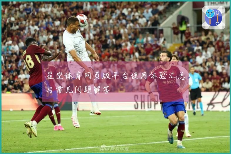 星空体育网页版平台使用体验汇总与常见问题解答