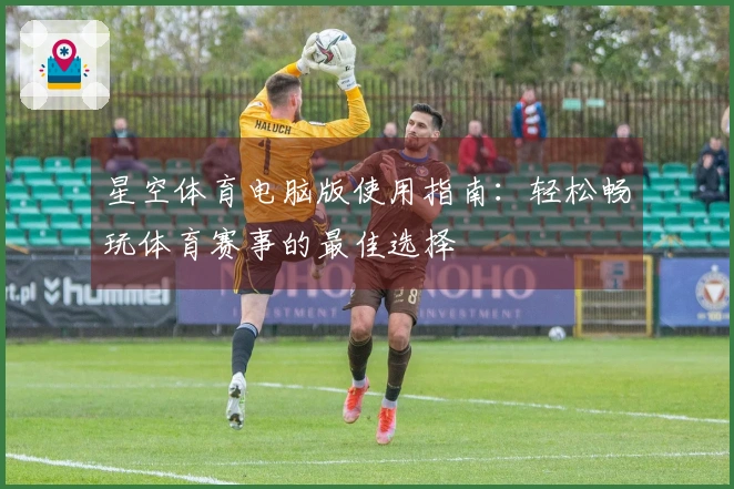 星空体育电脑版使用指南：轻松畅玩体育赛事的最佳选择