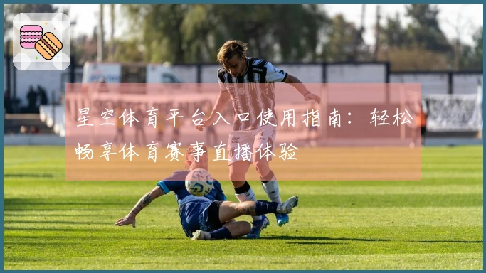 星空体育平台入口使用指南：轻松畅享体育赛事直播体验