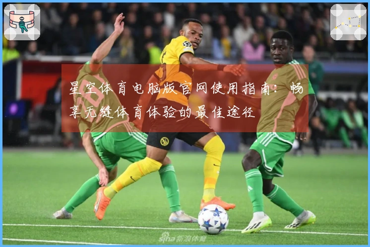 星空体育电脑版官网使用指南：畅享无缝体育体验的最佳途径