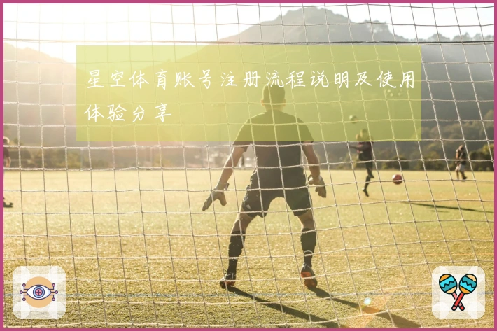 星空体育账号注册流程说明及使用体验分享
