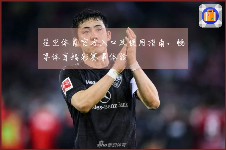 星空体育官方入口及使用指南，畅享体育精彩赛事体验
