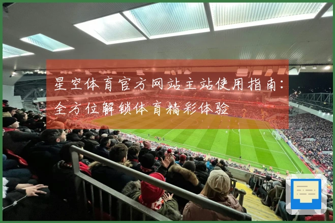 星空体育官方网站主站使用指南：全方位解锁体育精彩体验