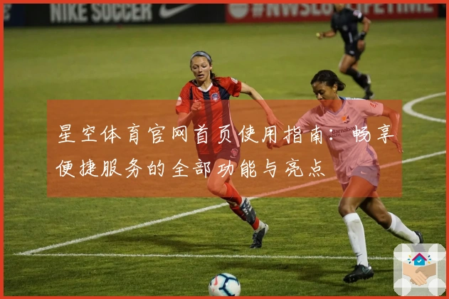 星空体育官网首页使用指南：畅享便捷服务的全部功能与亮点