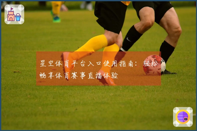 星空体育平台入口使用指南:轻松畅享体育赛事直播体验